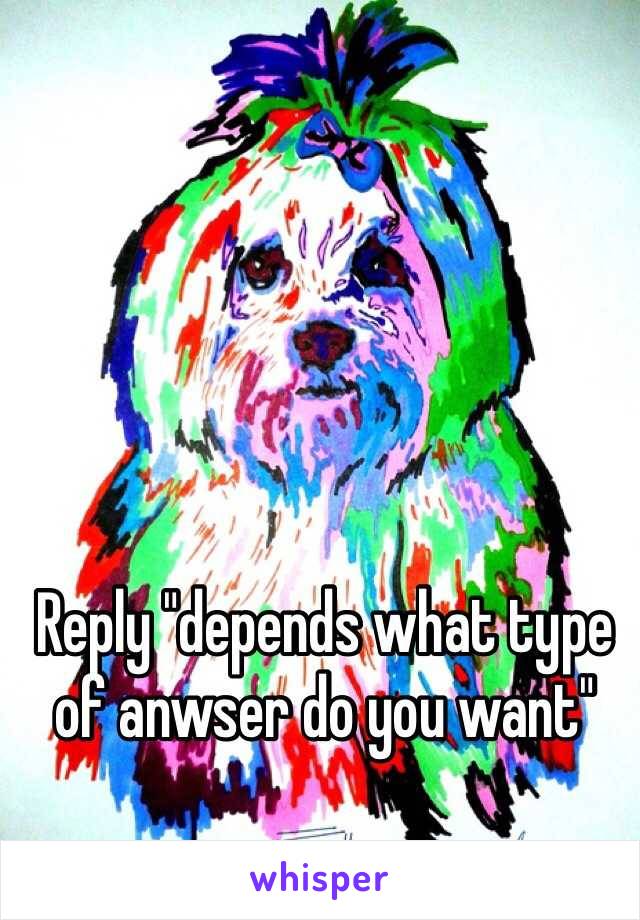 Reply "depends what type of anwser do you want"