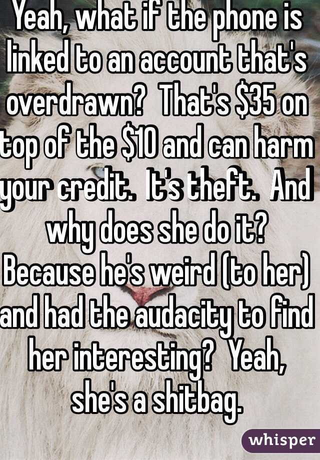 Yeah, what if the phone is linked to an account that's overdrawn?  That's $35 on top of the $10 and can harm your credit.  It's theft.  And why does she do it?  Because he's weird (to her) and had the audacity to find her interesting?  Yeah, she's a shitbag.