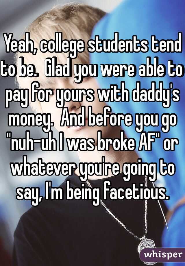 Yeah, college students tend to be.  Glad you were able to pay for yours with daddy's money.  And before you go "nuh-uh I was broke AF" or whatever you're going to say, I'm being facetious.