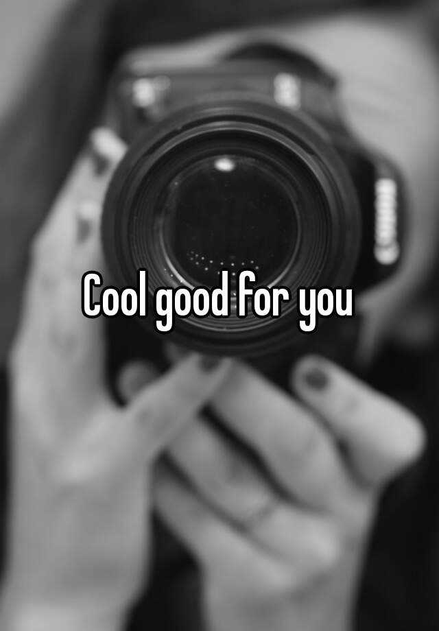Cool good for you