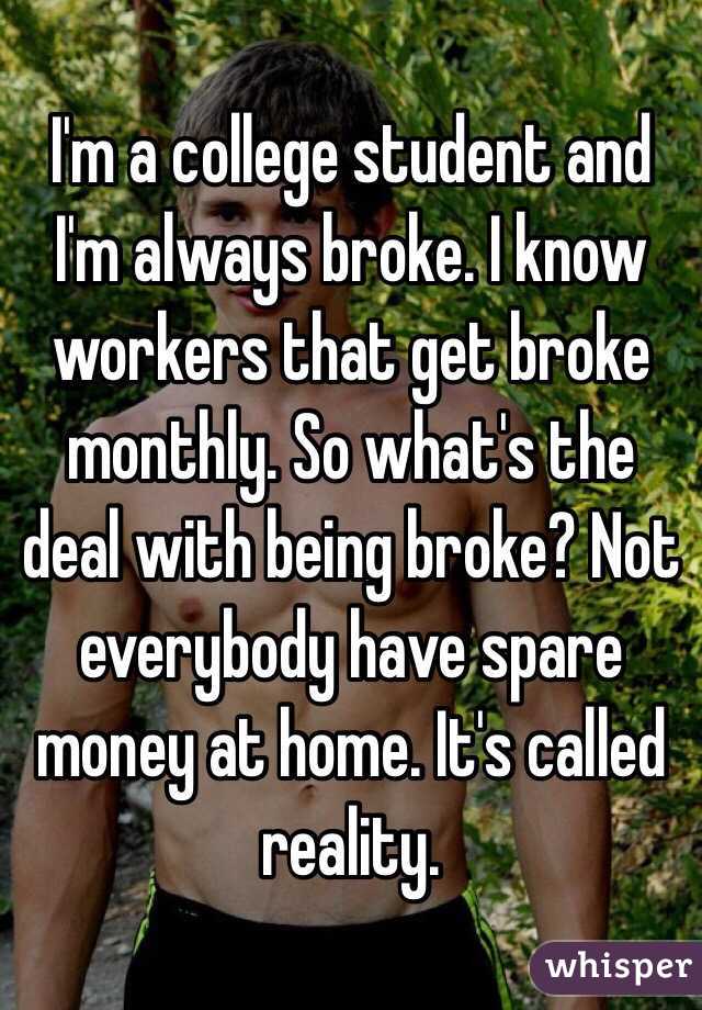 I'm a college student and I'm always broke. I know workers that get broke monthly. So what's the deal with being broke? Not everybody have spare money at home. It's called reality.