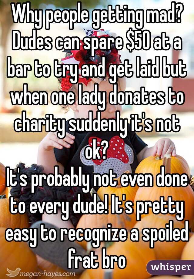 Why people getting mad? Dudes can spare $50 at a bar to try and get laid but when one lady donates to charity suddenly it's not ok?
It's probably not even done to every dude! It's pretty easy to recognize a spoiled frat bro