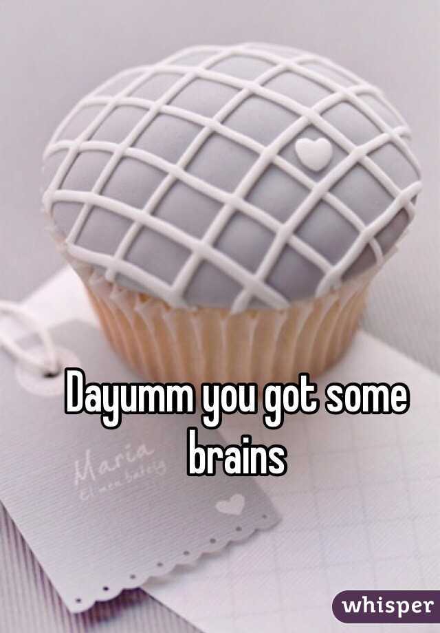 Dayumm you got some brains