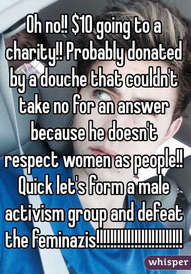 Oh no!! $10 going to a charity!! Probably donated by a douche that couldn't take no for an answer because he doesn't respect women as people!!
Quick let's form a male activism group and defeat the feminazis!!!!!!!!!!!!!!!!!!!!!!!!!