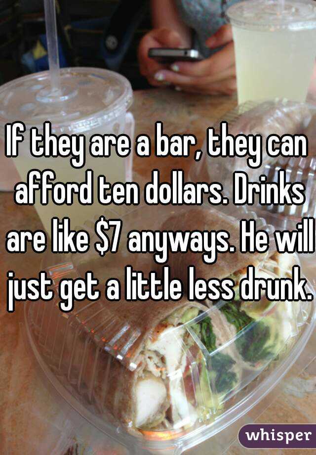 If they are a bar, they can afford ten dollars. Drinks are like $7 anyways. He will just get a little less drunk.