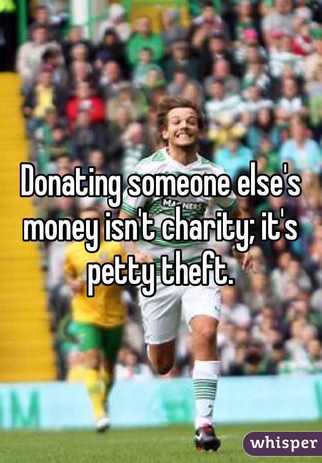 Donating someone else's money isn't charity; it's petty theft.