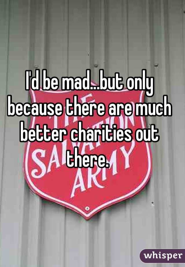 I'd be mad...but only because there are much better charities out there. 