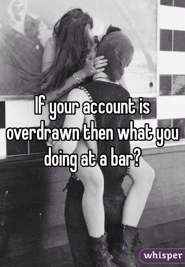 If your account is overdrawn then what you doing at a bar? 