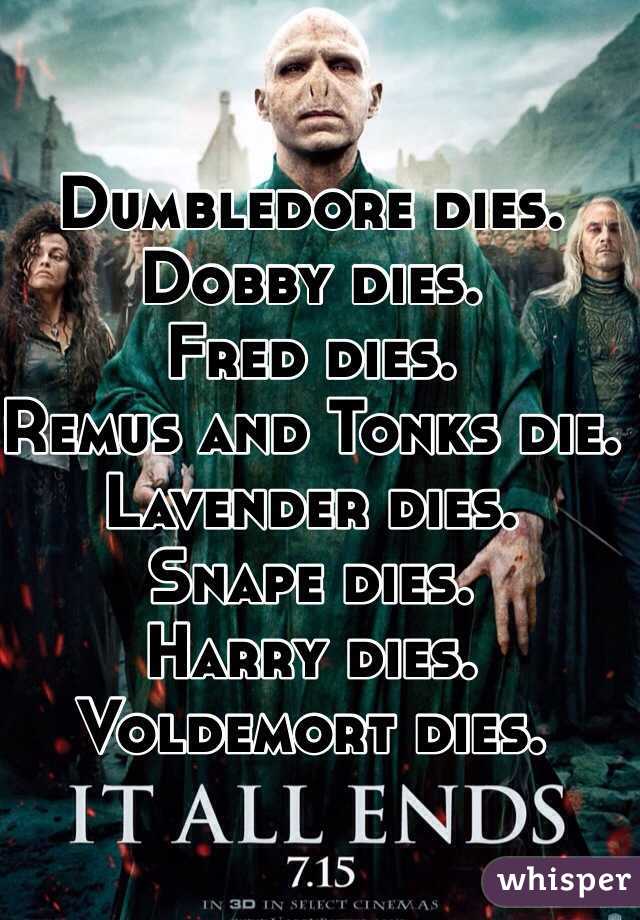 Dumbledore dies.
Dobby dies.
Fred dies.
Remus and Tonks die.
Lavender dies.
Snape dies.
Harry dies.
Voldemort dies.