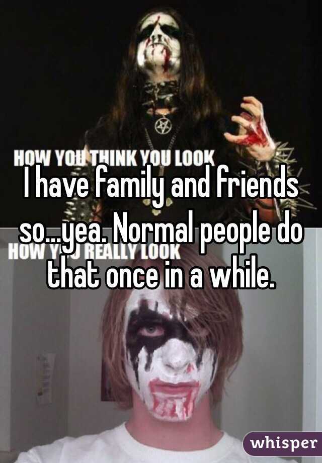 I have family and friends so...yea. Normal people do that once in a while.