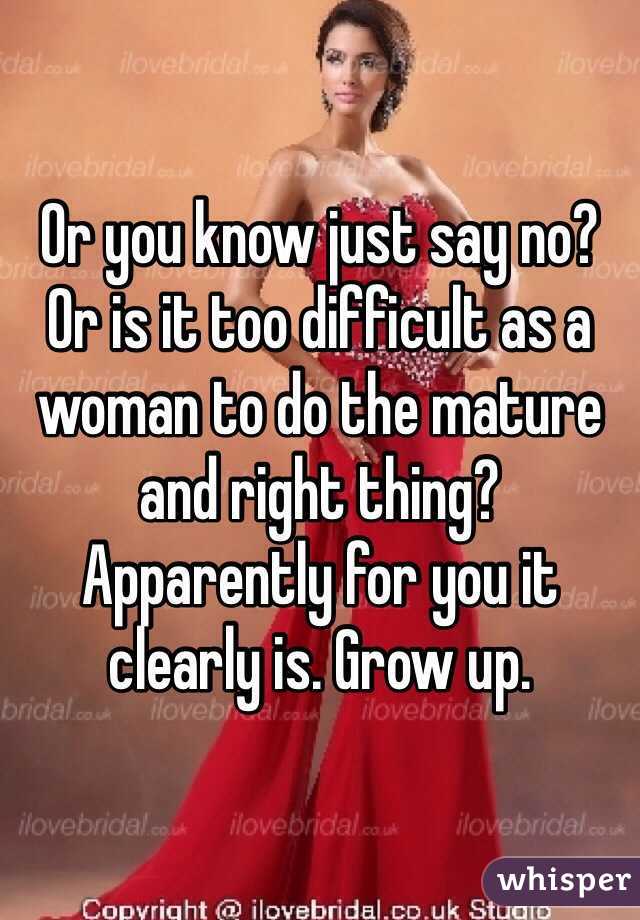 Or you know just say no? Or is it too difficult as a woman to do the mature and right thing? Apparently for you it clearly is. Grow up. 