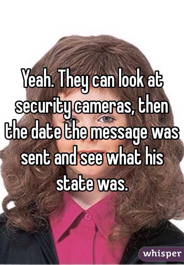 Yeah. They can look at security cameras, then the date the message was sent and see what his state was.