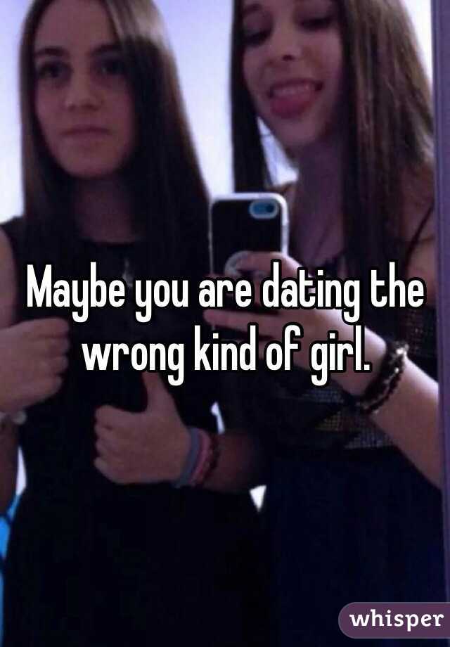 Maybe you are dating the wrong kind of girl. 