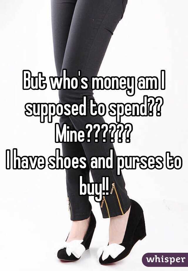 But who's money am I supposed to spend?? 
Mine?????? 
I have shoes and purses to buy!!