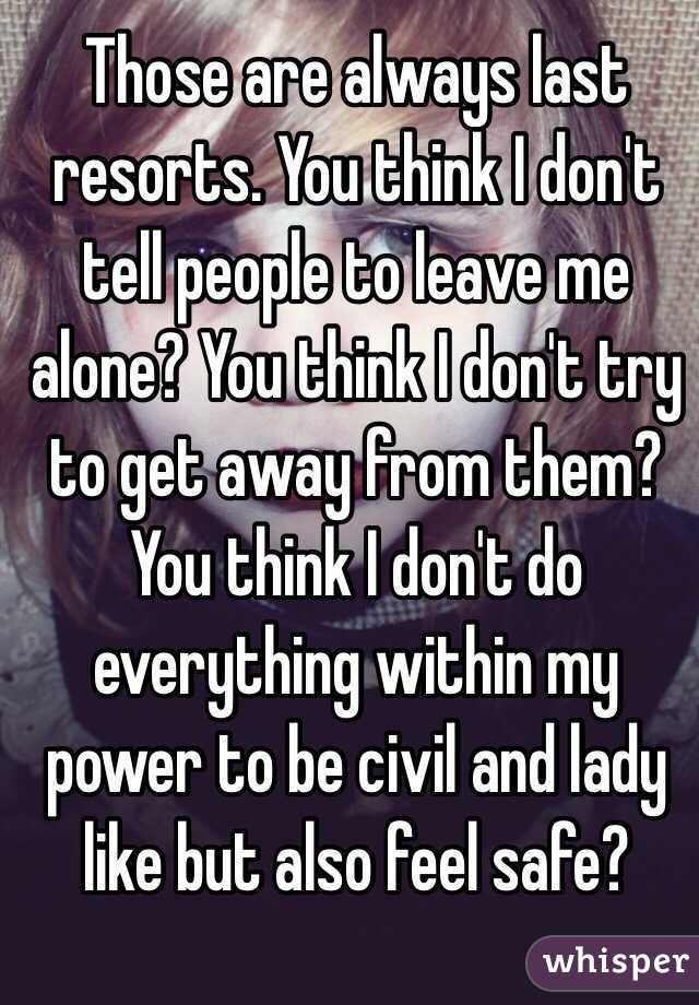 Those are always last resorts. You think I don't tell people to leave me alone? You think I don't try to get away from them? You think I don't do everything within my power to be civil and lady like but also feel safe?