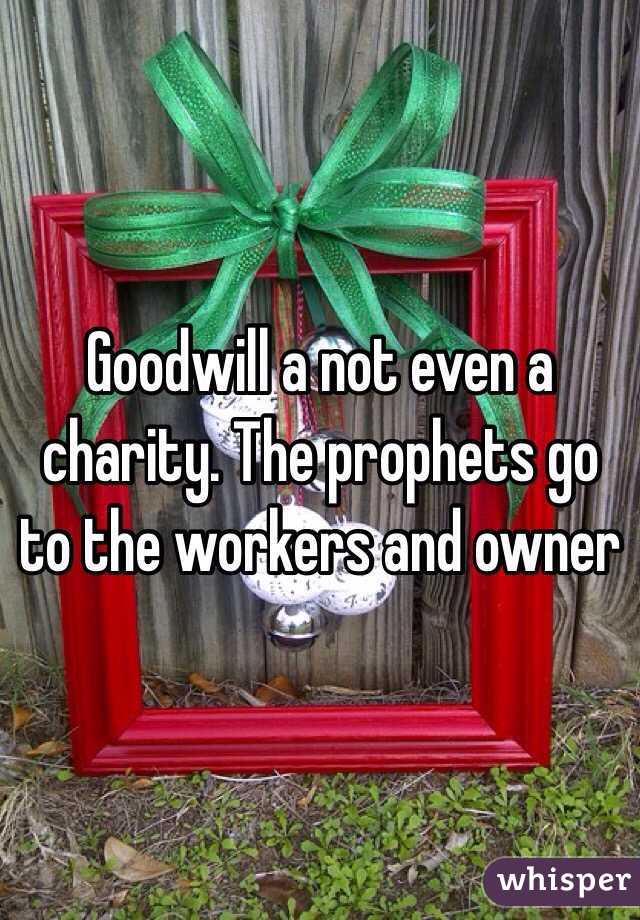 Goodwill a not even a charity. The prophets go to the workers and owner