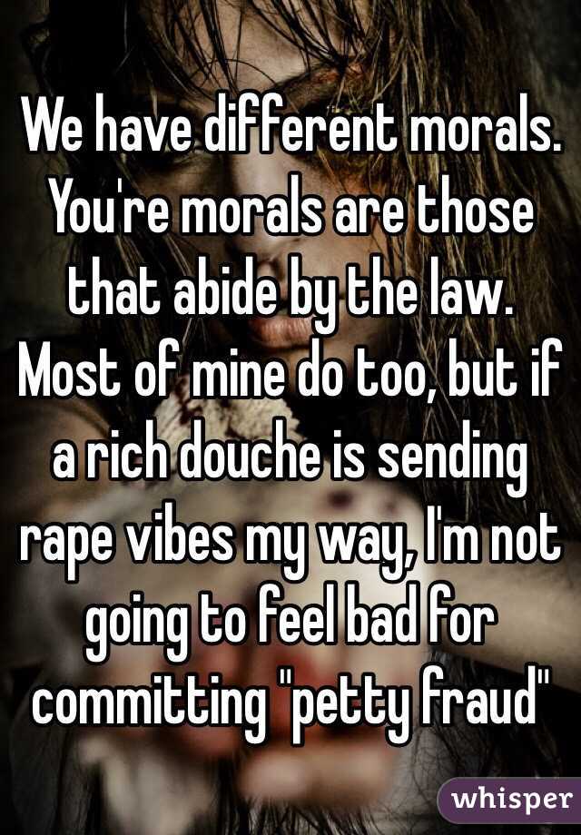 We have different morals. You're morals are those that abide by the law. Most of mine do too, but if a rich douche is sending rape vibes my way, I'm not going to feel bad for committing "petty fraud"