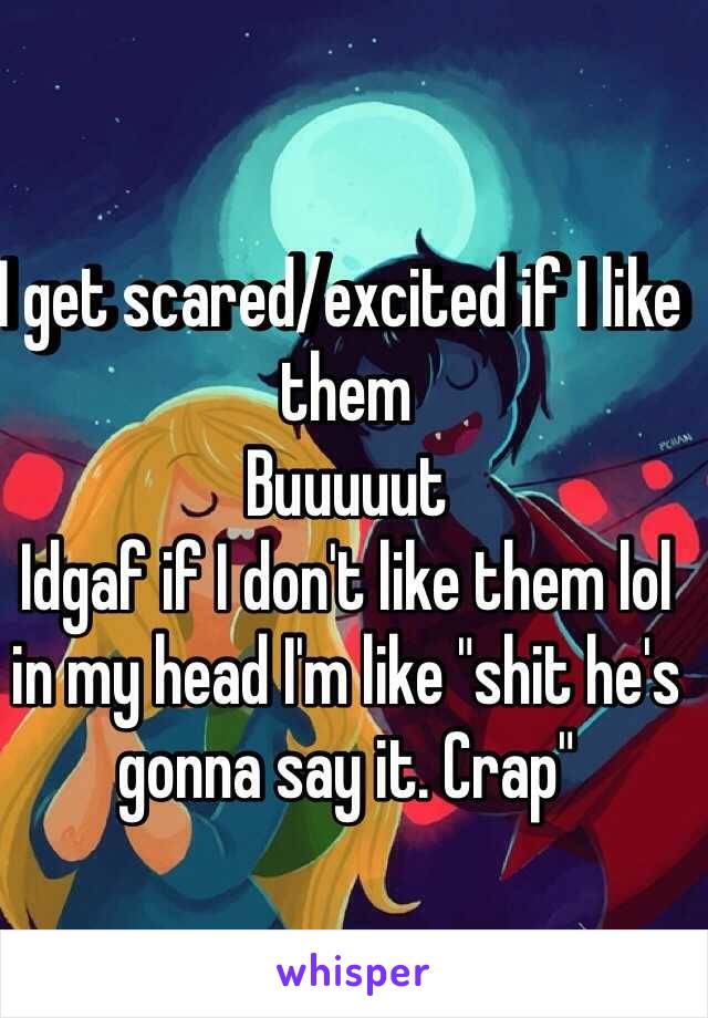 I get scared/excited if I like them
Buuuuut
Idgaf if I don't like them lol in my head I'm like "shit he's gonna say it. Crap"