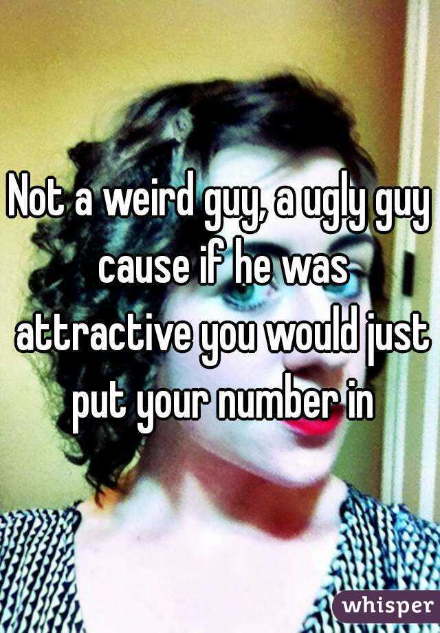 Not a weird guy, a ugly guy cause if he was attractive you would just put your number in