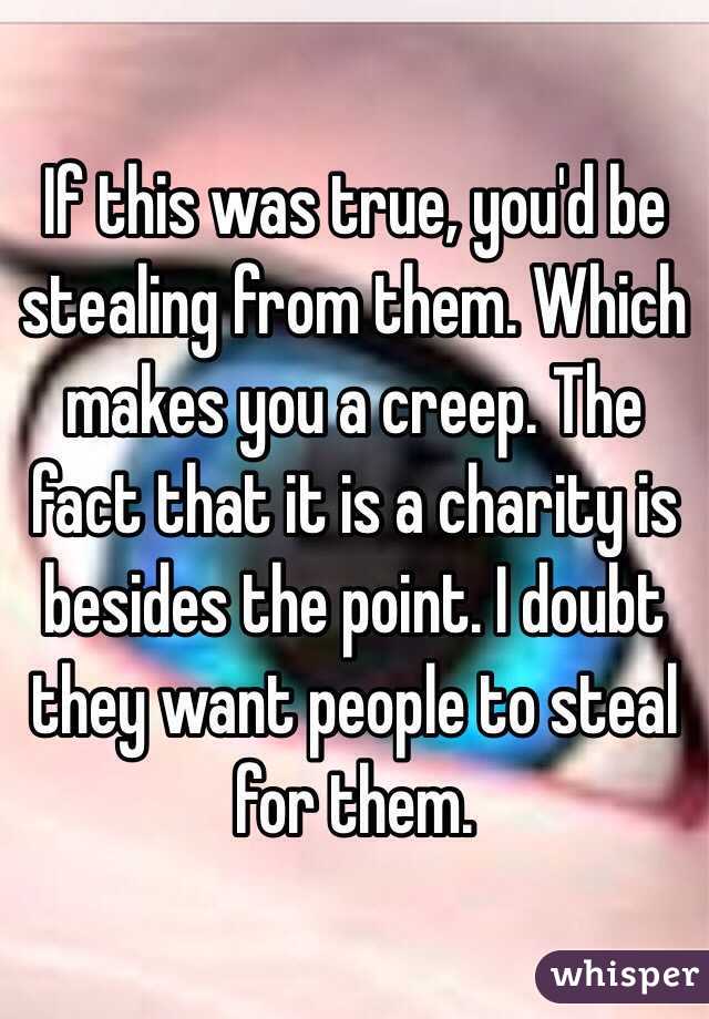 If this was true, you'd be stealing from them. Which makes you a creep. The fact that it is a charity is besides the point. I doubt they want people to steal for them.