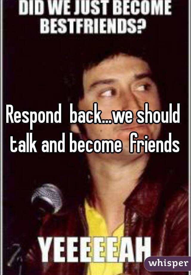 Respond  back...we should  talk and become  friends 