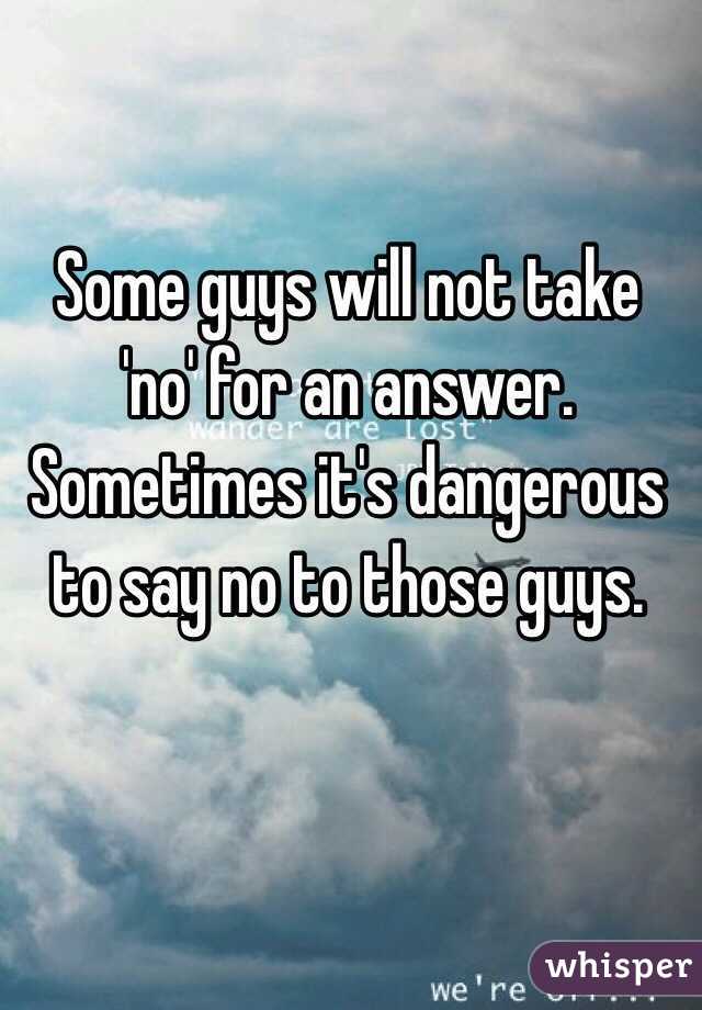 Some guys will not take 'no' for an answer. Sometimes it's dangerous to say no to those guys. 