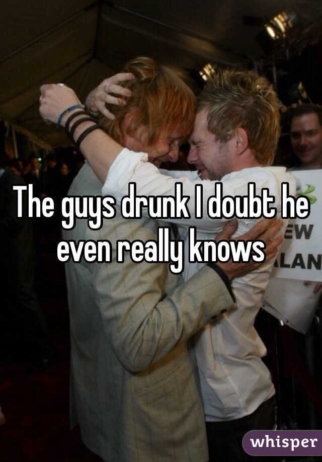 The guys drunk I doubt he even really knows 