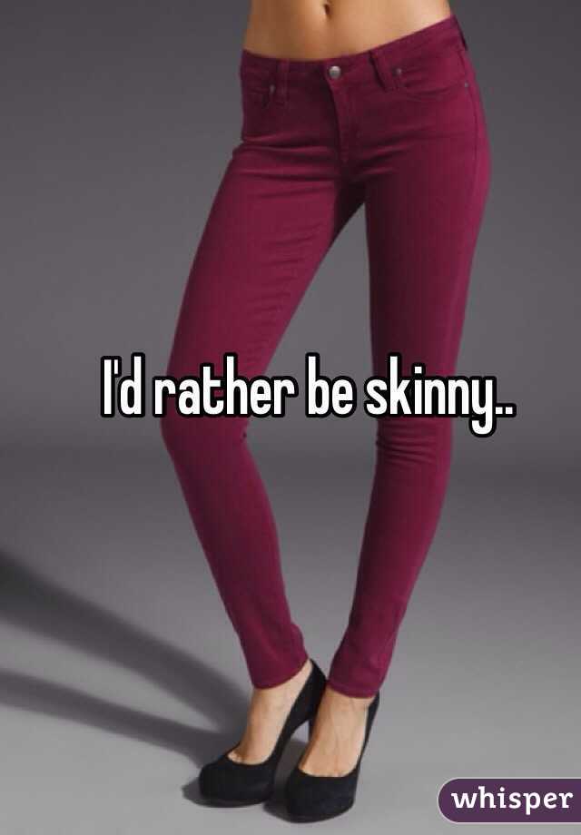 I'd rather be skinny..