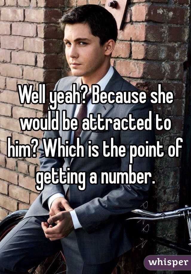 Well yeah? Because she would be attracted to him? Which is the point of getting a number.