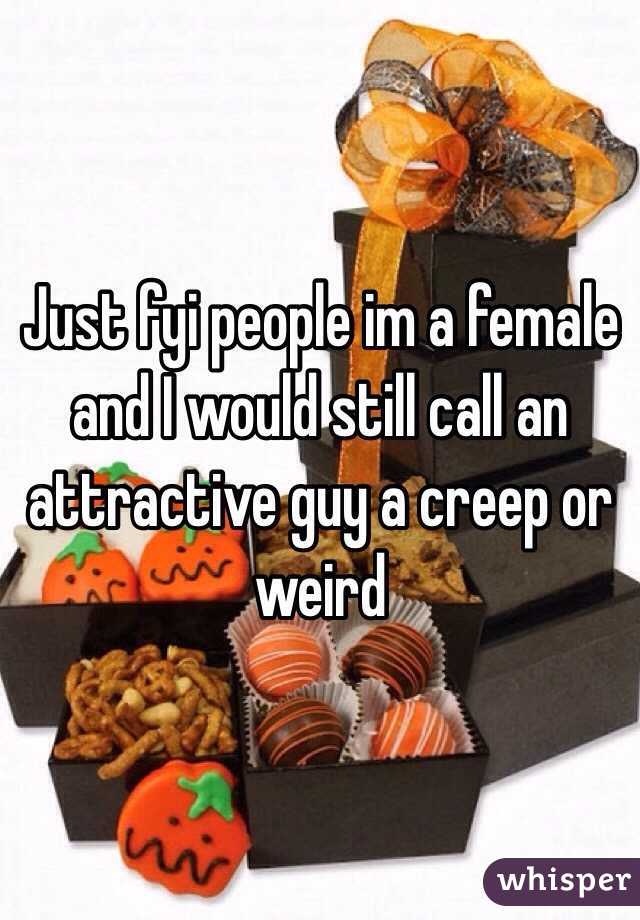 Just fyi people im a female and I would still call an attractive guy a creep or weird 