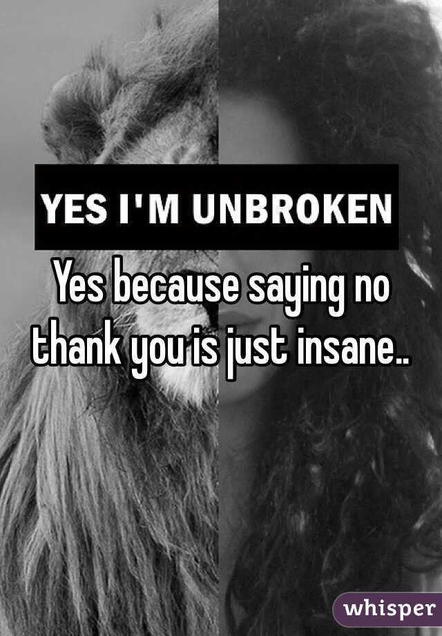 Yes because saying no thank you is just insane..