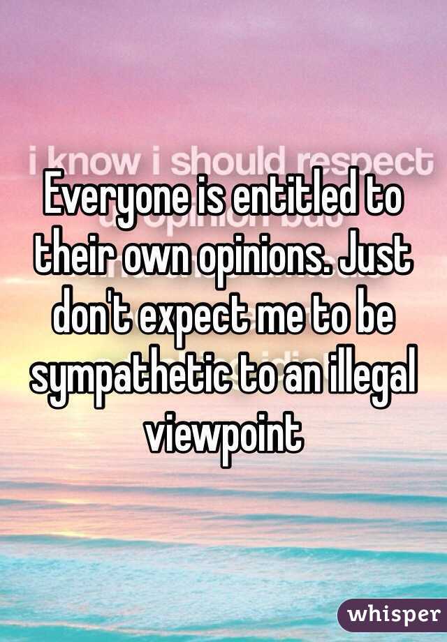 Everyone is entitled to their own opinions. Just don't expect me to be sympathetic to an illegal viewpoint