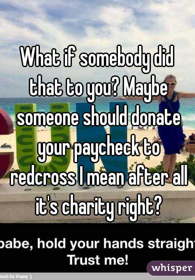 What if somebody did that to you? Maybe someone should donate your paycheck to redcross I mean after all it's charity right?