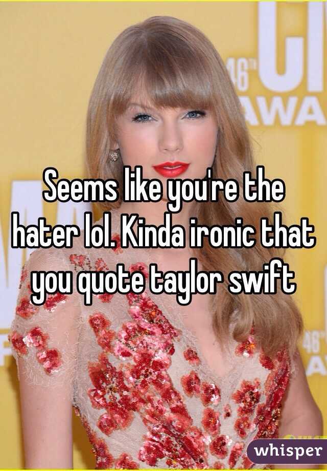 Seems like you're the hater lol. Kinda ironic that you quote taylor swift 