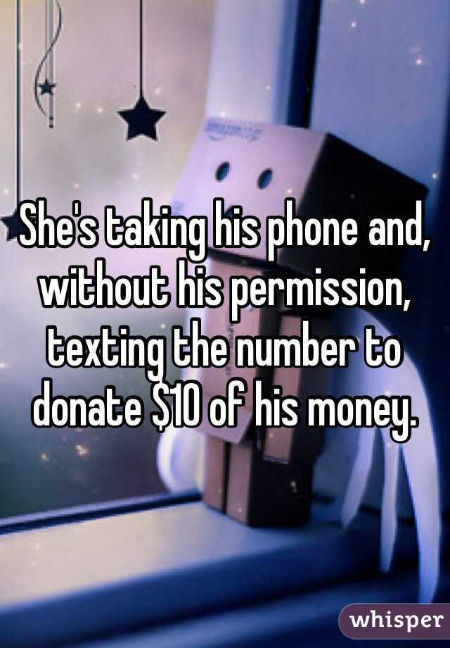 She's taking his phone and, without his permission, texting the number to donate $10 of his money.