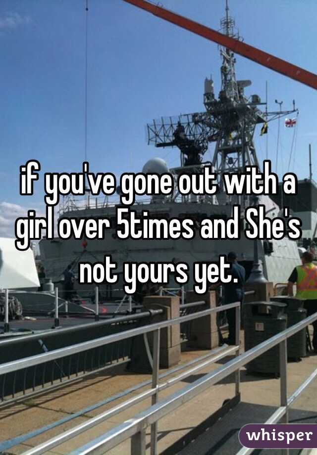 if you've gone out with a girl over 5times and She's not yours yet.