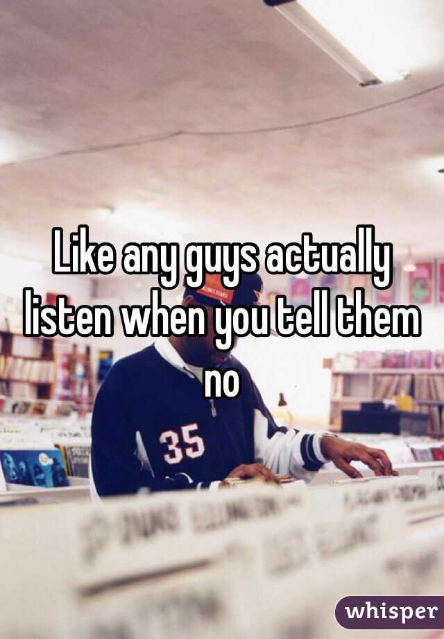 Like any guys actually listen when you tell them no 