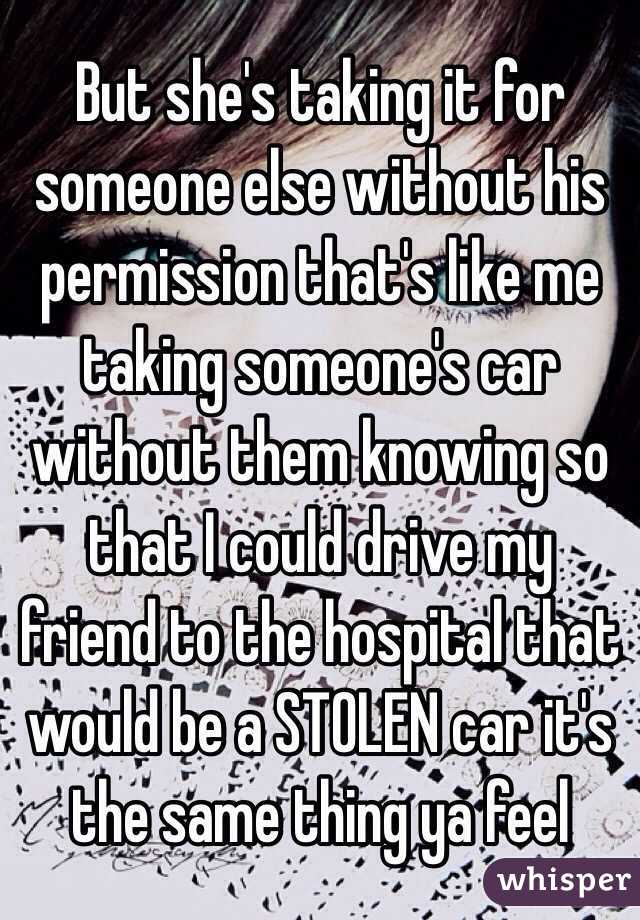 But she's taking it for someone else without his permission that's like me taking someone's car without them knowing so that I could drive my friend to the hospital that would be a STOLEN car it's the same thing ya feel