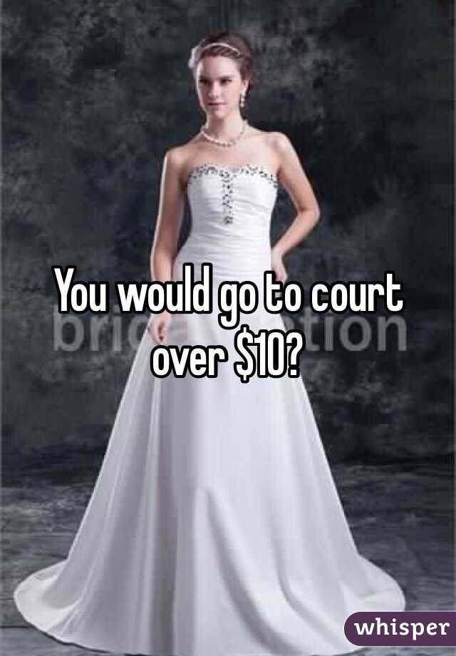 You would go to court over $10?