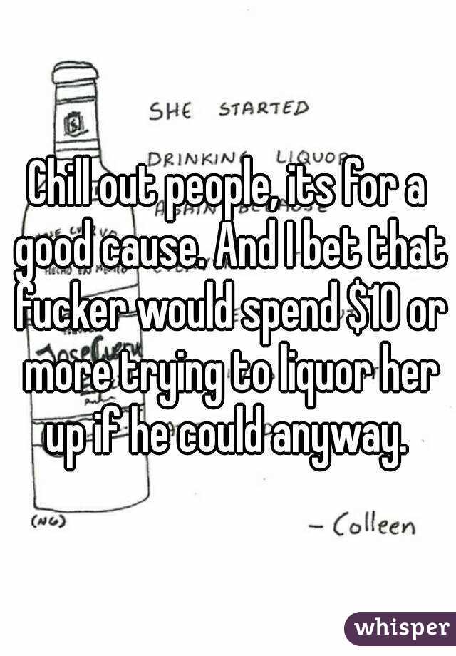 Chill out people, its for a good cause. And I bet that fucker would spend $10 or more trying to liquor her up if he could anyway. 