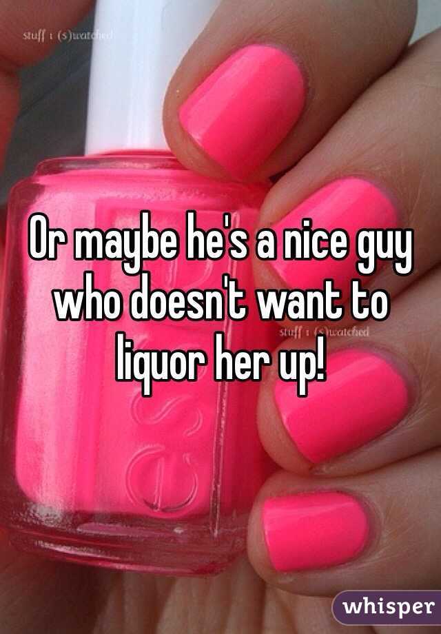 Or maybe he's a nice guy who doesn't want to liquor her up!