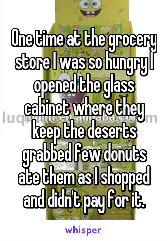 One time at the grocery store I was so hungry I opened the glass cabinet where they keep the deserts grabbed few donuts ate them as I shopped and didn't pay for it.