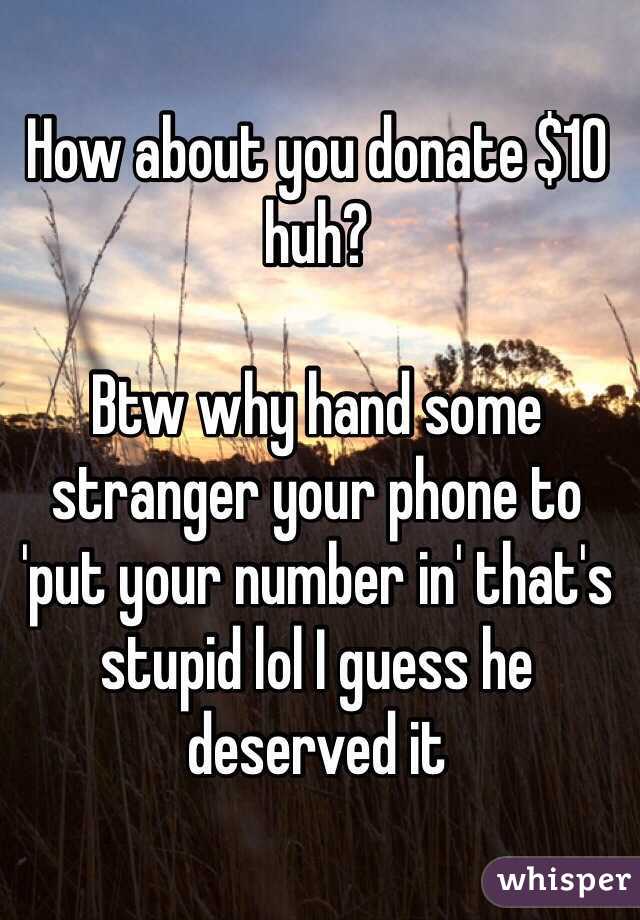 How about you donate $10 huh? 

Btw why hand some stranger your phone to 'put your number in' that's stupid lol I guess he deserved it 