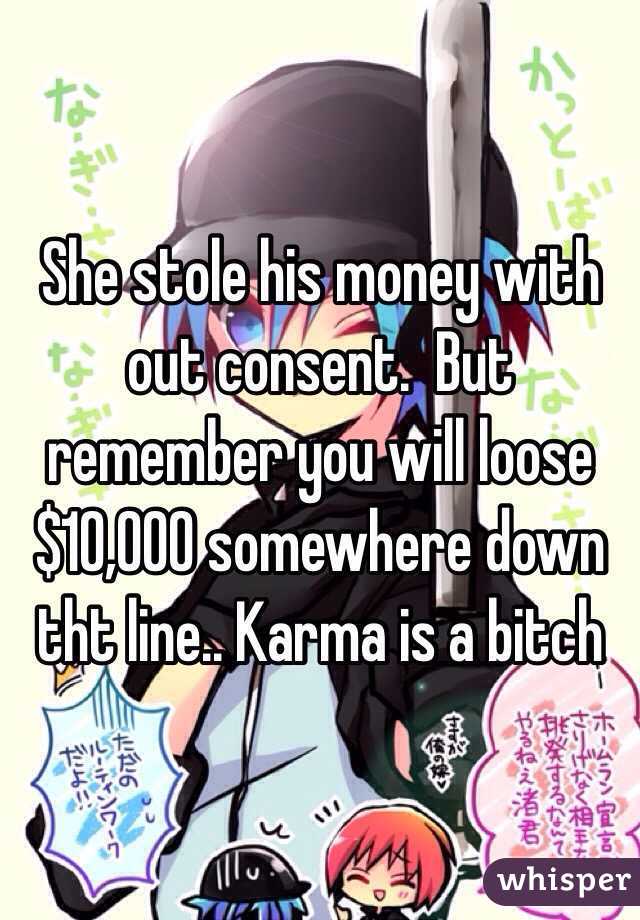 She stole his money with out consent.  But remember you will loose $10,000 somewhere down tht line.. Karma is a bitch