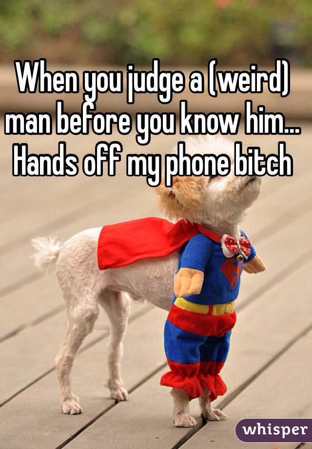 When you judge a (weird) man before you know him...  Hands off my phone bitch