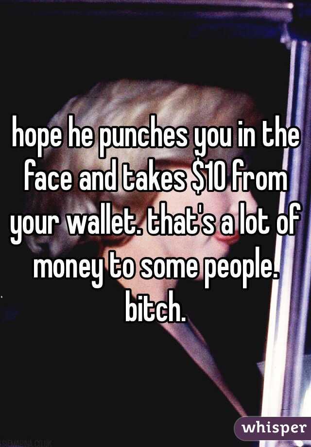 hope he punches you in the face and takes $10 from your wallet. that's a lot of money to some people. bitch. 