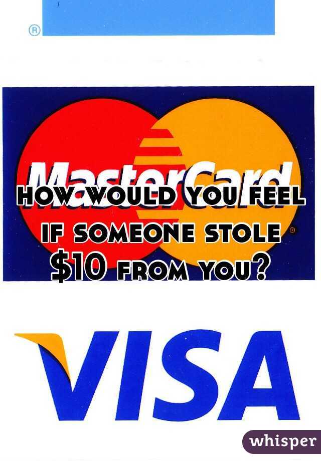 how would you feel if someone stole $10 from you?