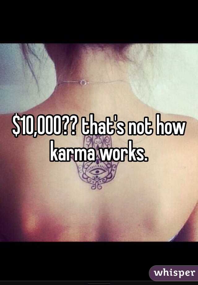 $10,000?? that's not how karma works. 