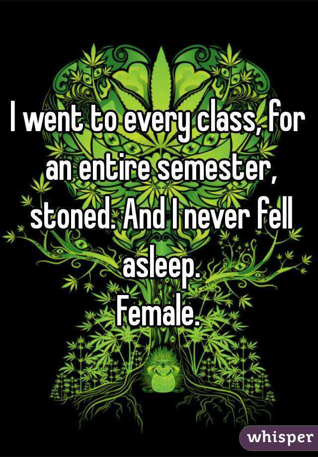 I went to every class, for an entire semester, stoned. And I never fell asleep.
Female.