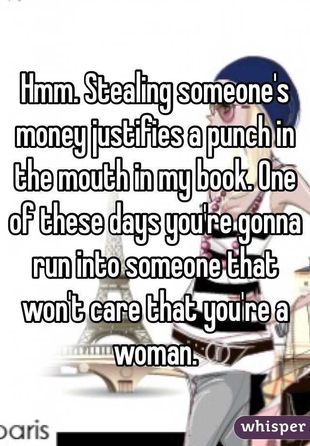 Hmm. Stealing someone's money justifies a punch in the mouth in my book. One of these days you're gonna run into someone that won't care that you're a woman. 